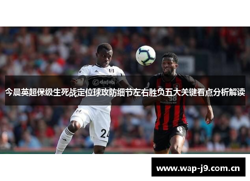 今晨英超保级生死战定位球攻防细节左右胜负五大关键看点分析解读 今晨英超保级生死战定位球攻防细节左右胜负五大关键看点分析解读
