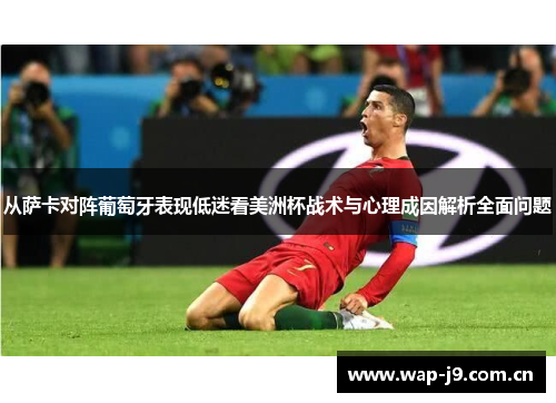 从萨卡对阵葡萄牙表现低迷看美洲杯战术与心理成因解析全面问题 从萨卡对阵葡萄牙表现低迷看美洲杯战术与心理成因解析全面问题