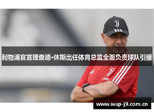 利物浦官宣理查德·休斯出任体育总监全面负责球队引援 利物浦官宣理查德·休斯出任体育总监全面负责球队引援
