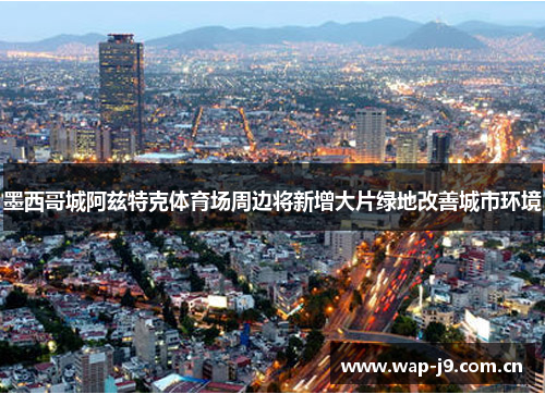 墨西哥城阿兹特克体育场周边将新增大片绿地改善城市环境 墨西哥城阿兹特克体育场周边将新增大片绿地改善城市环境